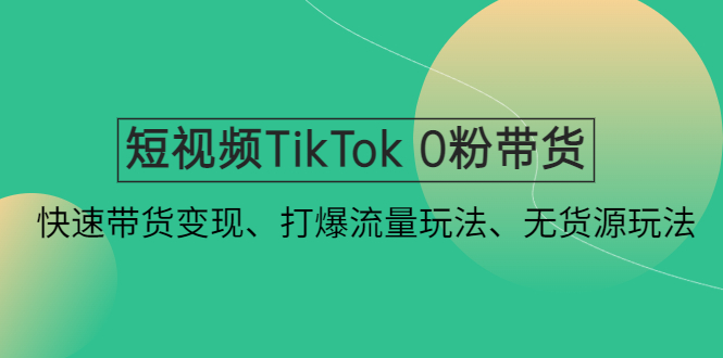 短视频TikTok 0粉带货：快速带货变现、打爆流量玩法、无货源玩法！-热爱者网创