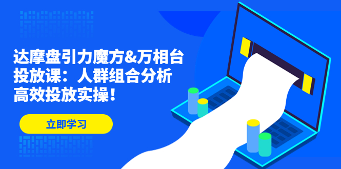 达摩盘引力魔方&万相台投放课：人群组合分析，高效投放实操！-热爱者网创