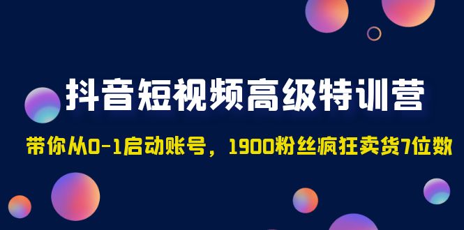 抖音短视频高级特训营：带你从0-1启动账号，1900粉丝疯狂卖货7位数-热爱者网创