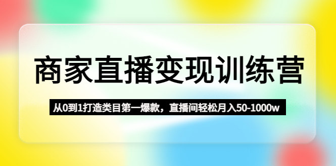 商家直播变现训练营：从0到1打造类目第一爆款，直播间轻松月入50-1000w-热爱者网创