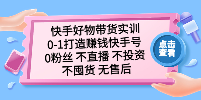 快手好物带货实训：0-1打造赚钱快手号 0粉丝 不直播 不投资 不囤货 无售后-热爱者网创