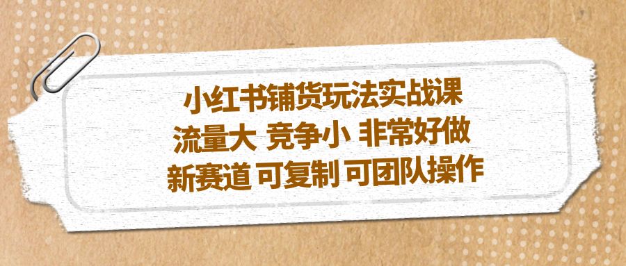 小红书铺货玩法实战课，流量大 竞争小 非常好做 新赛道 可复制 可团队操作-热爱者网创