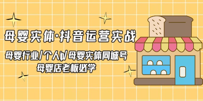 母婴实体·抖音运营实战 母婴行业·个人ip·母婴实体同城号 母婴店老板必学-热爱者网创