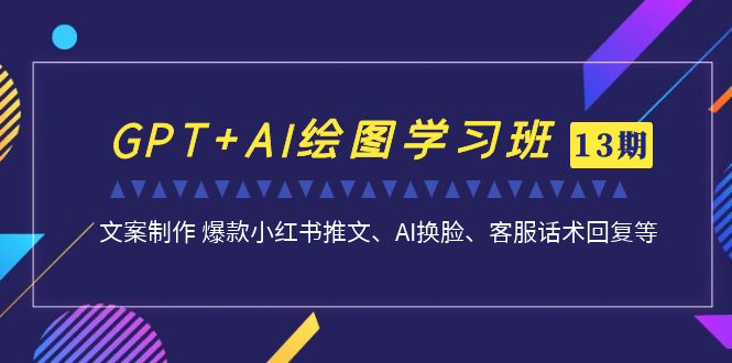 GPT+AI绘图学习班【13期更新】 文案制作 爆款小红书推文、AI换脸、客服话术-热爱者网创