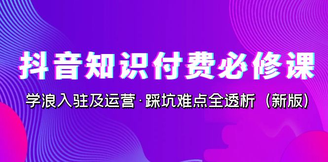 抖音·知识付费·必修课，学浪入驻及运营·踩坑难点全透析（2023新版）-热爱者网创