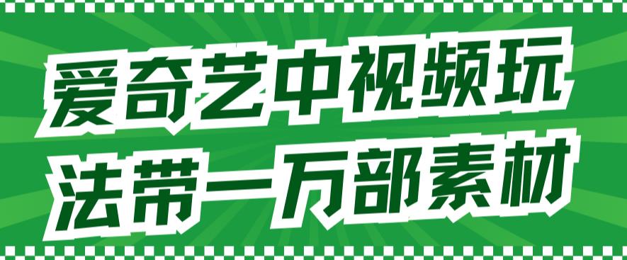 爱奇艺中视频玩法，不用担心版权问题（详情教程+一万部素材）-热爱者网创