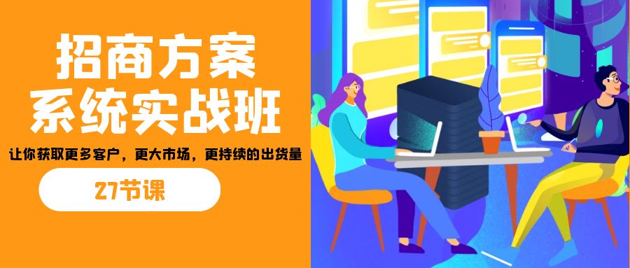 招商·方案系统实战班：让你获取更多客户，更大市场，更持续的出货量(27节)-热爱者网创