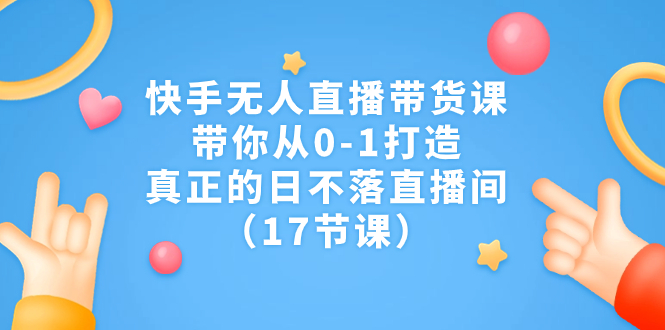 快手无人直播带货课，带你从0-1打造，真正的日不落直播间（17节课）-热爱者网创