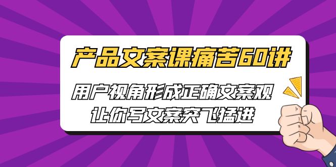 产品文案课痛苦60讲，用户视角形成正确文案观，让你写文案突飞猛进-热爱者网创