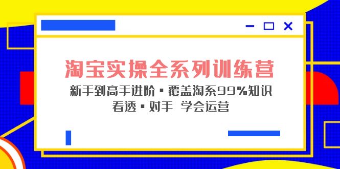 淘宝实操全系列训练营 新手到高手进阶·覆盖·99%知识 看透·对手 学会运营-热爱者网创