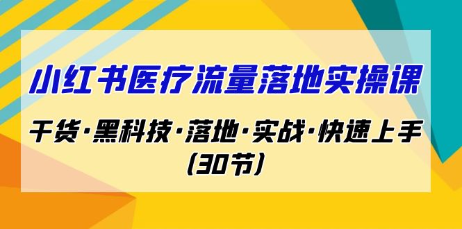 小红书·医疗流量落地实操课，干货·黑科技·落地·实战·快速上手（30节）-热爱者网创