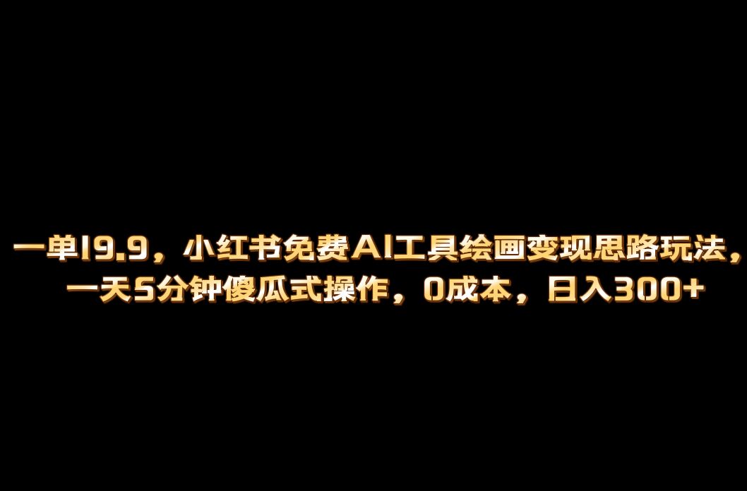 小红书免费AI工具绘画变现玩法，一天5分钟傻瓜式操作，0成本日入300+-热爱者网创