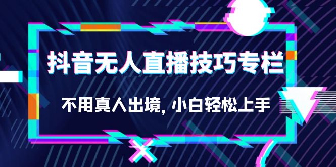 抖音无人直播技巧专栏，不用真人出境，小白轻松上手（27节）-热爱者网创