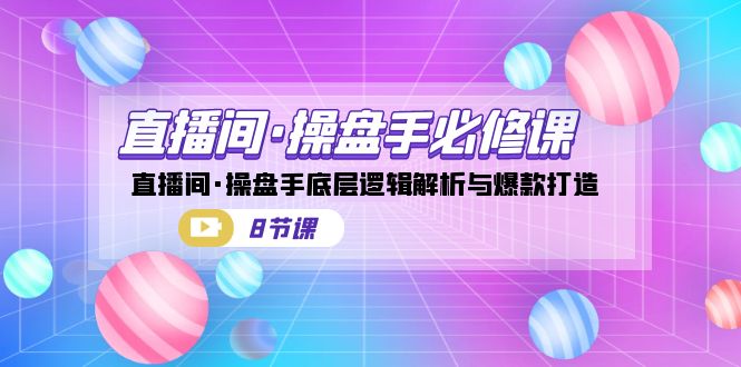 直播间·操盘手必修课：直播间·操盘手底层逻辑解析与爆款打造（8节课）-热爱者网创