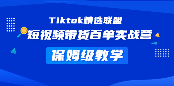 Tiktok精选联盟·短视频带货百单实战营 保姆级教学 快速成为Tiktok带货达人-热爱者网创