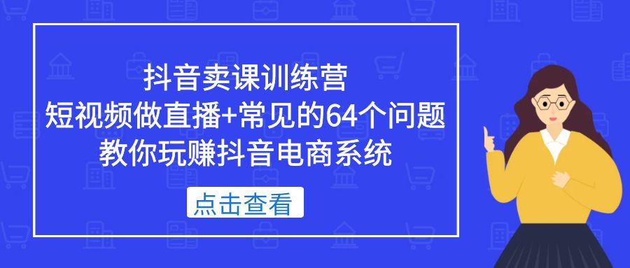 抖音卖课训练营，短视频做直播+常见的64个问题 教你玩赚抖音电商系统-热爱者网创