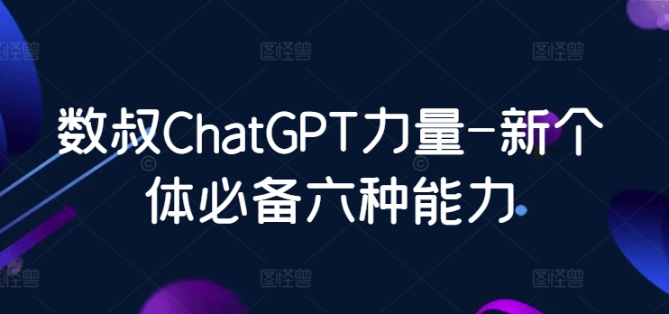 数叔ChatGPT力量-新个体必备六种能力-热爱者网创