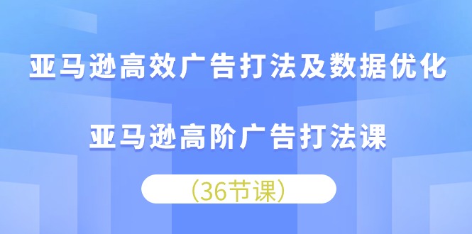 亚马逊高效广告打法及数据优化，亚马逊高阶广告打法课（36节）-热爱者网创