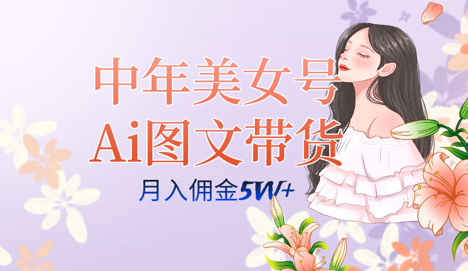 中年美女号ai图文带货3.0玩法，单号月入五位数，可多账号矩阵，全AI创作-热爱者网创