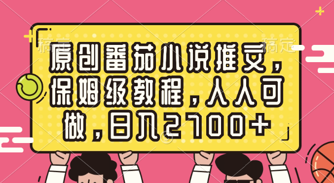 原创番茄小说推文，保姆级教程，人人可做，日入2700+-热爱者网创