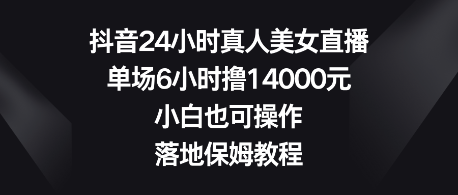 抖音24小时真人美女直播，单场6小时撸14000元，小白也可操作，落地保姆教程-热爱者网创