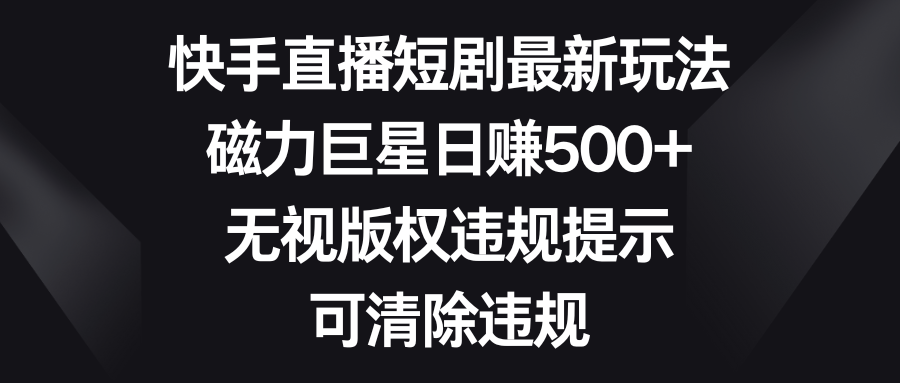 快手直播短剧最新玩法，磁力巨星日赚500+，无视版权违规提示，可清除违规-热爱者网创