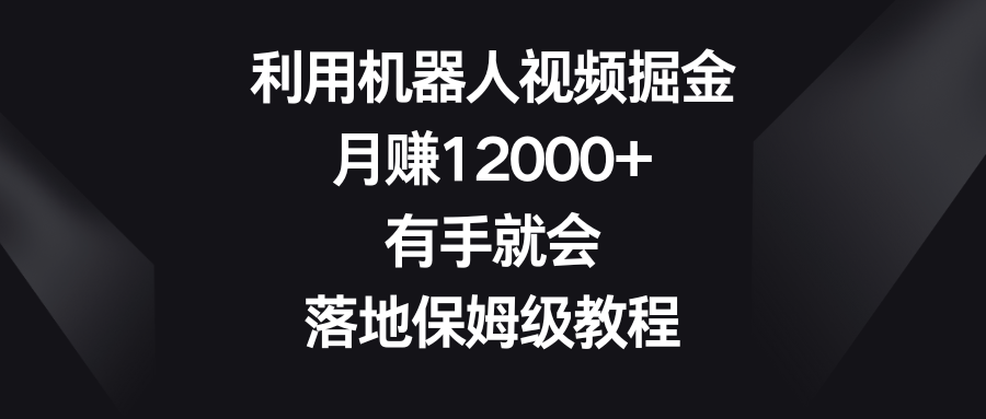 利用机器人视频掘金，月赚12000+，有手就会，落地保姆级教程-热爱者网创