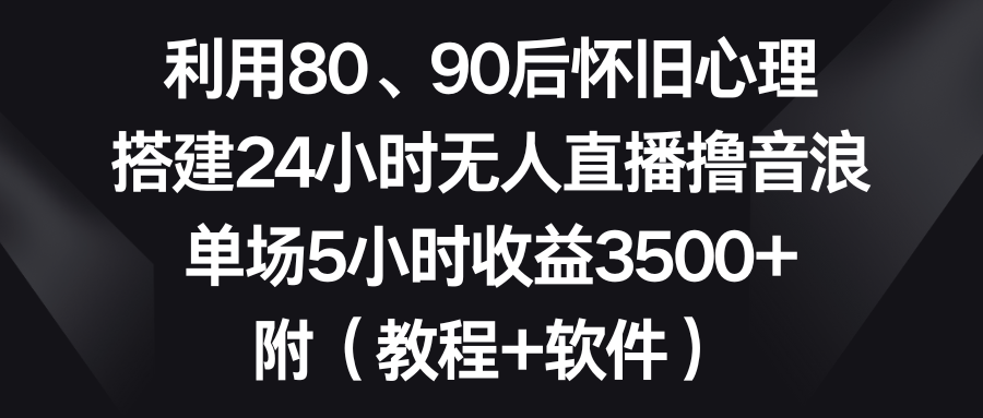 利用80、90后怀旧心理，搭建24小时无人直播撸音浪，单场5小时收益3500+…-热爱者网创