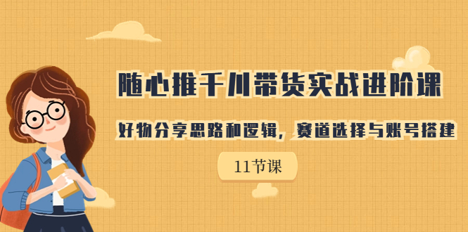 随心推千川带货实战进阶课，好物分享思路和逻辑，赛道选择与账号搭建-热爱者网创