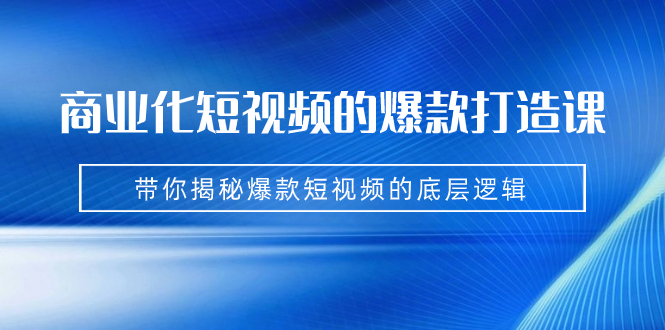 商业化短视频的爆款打造课：手把手带你揭秘爆款短视频的底层逻辑（9节课）-热爱者网创