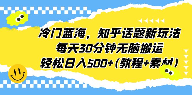 冷门蓝海，知乎话题新玩法，每天30分钟无脑搬运，轻松日入500+(教程+素材)-热爱者网创