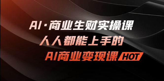 AI·商业生财实操课：人人都能上手的AI·商业变现课-热爱者网创