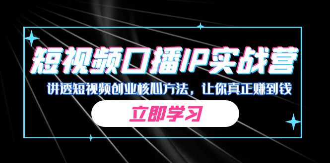 某收费培训：短视频口播IP实战营，讲透短视频创业核心方法，让你真正赚到钱-热爱者网创