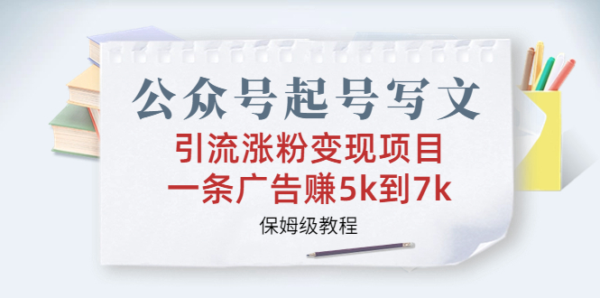 公众号起号写文、引流涨粉变现项目，一条广告赚5k到7k，保姆级教程-热爱者网创