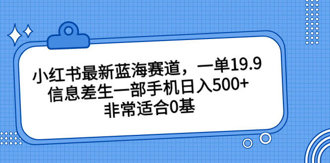 小红书最新蓝海赛道，一单19.9，信息差生一部手机日入500+，非常适合0基-热爱者网创