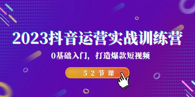 2023抖音运营实战训练营，0基础入门，打造爆款短视频（52节也就是）-热爱者网创