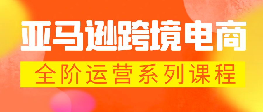 亚马逊跨境-电商全阶运营系列课程 每天10分钟，让你快速成为亚马逊运营高手-热爱者网创