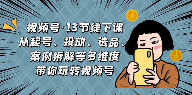 视频号·13节线下课，从起号、投放、选品、案例拆解等多维度带你玩转视频号-热爱者网创