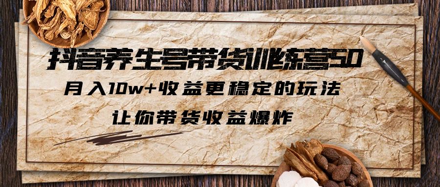 抖音养生号带货·训练营5.0，月入10w+收益更稳定的玩法，让你带货收益爆炸-热爱者网创