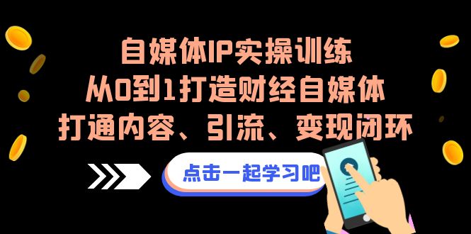 自媒体IP实操训练，从0到1打造财经自媒体，打通内容、引流、变现闭环-热爱者网创