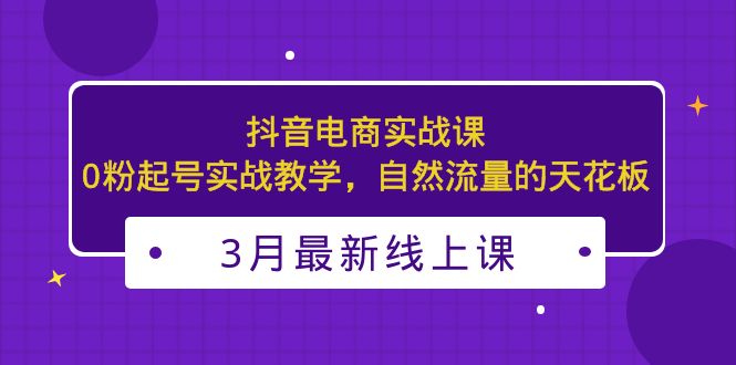 3月最新抖音电商实战课：0粉起号实战教学，自然流量的天花板-热爱者网创