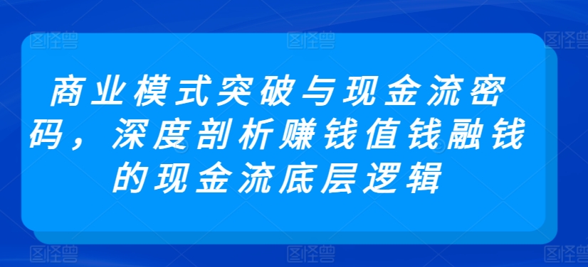 商业模式突破与现金流密码，深度剖析赚钱值钱融钱的现金流底层逻辑-热爱者网创