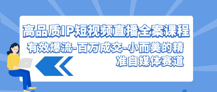 高品质IP短视频直播全案课程，有效爆流百万成交，小而美的精准自媒体赛道-热爱者网创