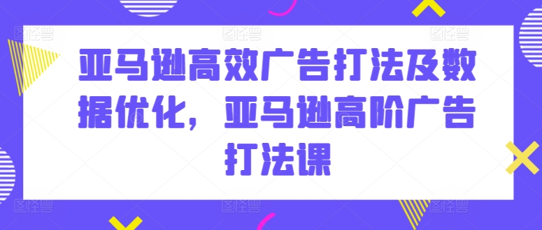 亚马逊高效广告打法及数据优化，亚马逊高阶广告打法课-热爱者网创