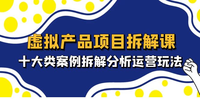 虚拟产品项目拆解课，十大类案例拆解分析运营玩法（11节课）-热爱者网创