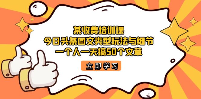 某收费培训课：今日头条账号图文玩法与细节，一个人一天搞50个文章-热爱者网创