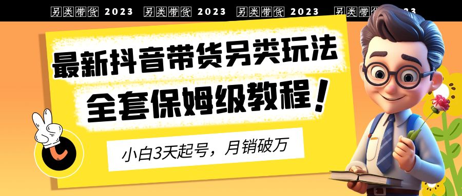 2023年最新抖音带货另类玩法，3天起号，月销破万（保姆级教程）-热爱者网创