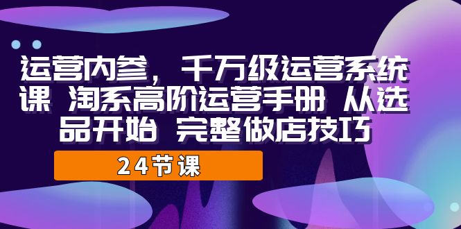 运营·内参 千万级·运营系统课 淘系高阶运营手册 从选品开始 完整做店技巧-热爱者网创