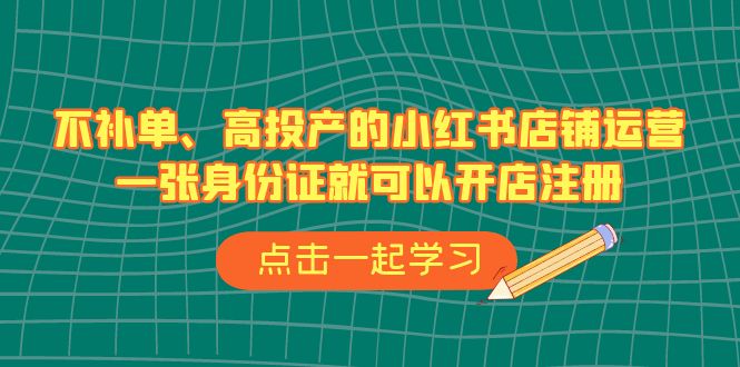 不补单、高投产的小红书店铺运营，一张身份证就可以开店注册（33节课）-热爱者网创