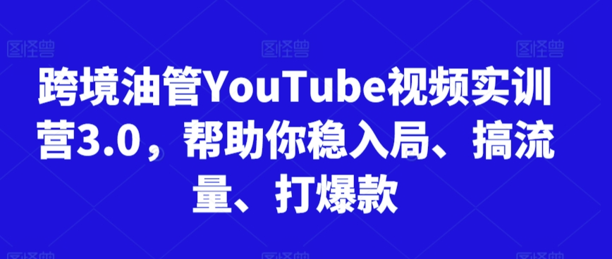 跨境油管YouTube视频实训营3.0，帮助你稳入局、搞流量、打爆款-热爱者网创